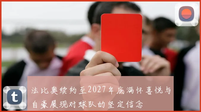 法比奥续约至2027年底满怀喜悦与自豪展现对球队的坚定信念