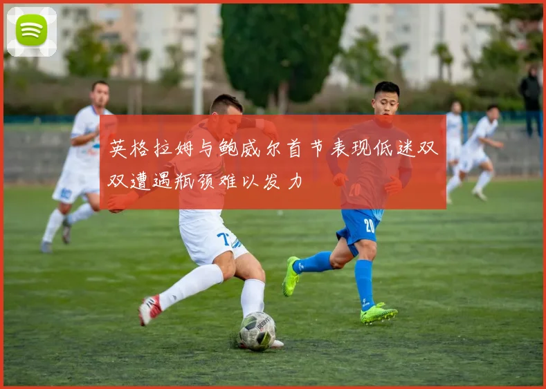 英格拉姆与鲍威尔首节表现低迷双双遭遇瓶颈难以发力