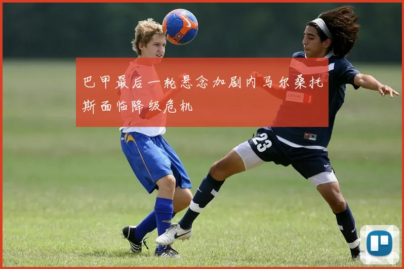 巴甲最后一轮悬念加剧内马尔桑托斯面临降级危机