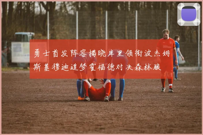 勇士首发阵容揭晓库里领衔波杰姆斯基穆迪追梦霍福德对决森林狼