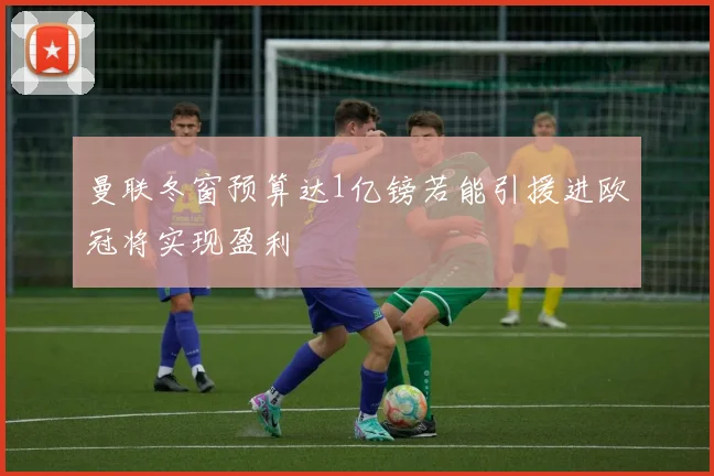 曼联冬窗预算达1亿镑若能引援进欧冠将实现盈利