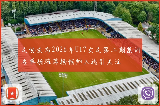 足协发布2026年U17女足第二期集训名单胡璀萍杨佰帅入选引关注