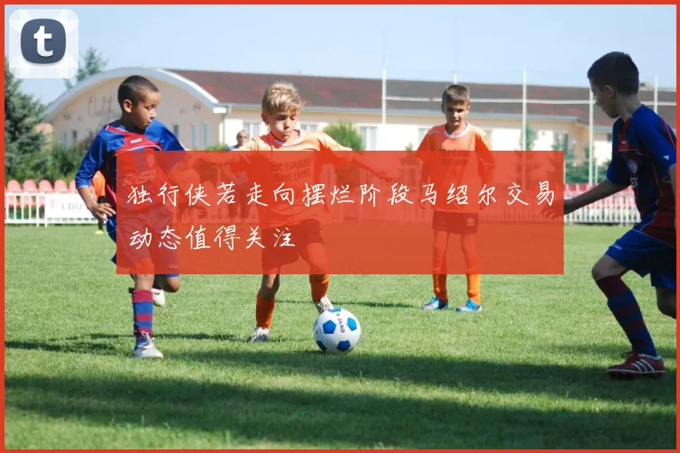 独行侠若走向摆烂阶段马绍尔交易动态值得关注