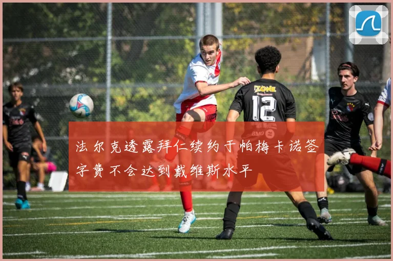 法尔克透露拜仁续约于帕梅卡诺签字费不会达到戴维斯水平