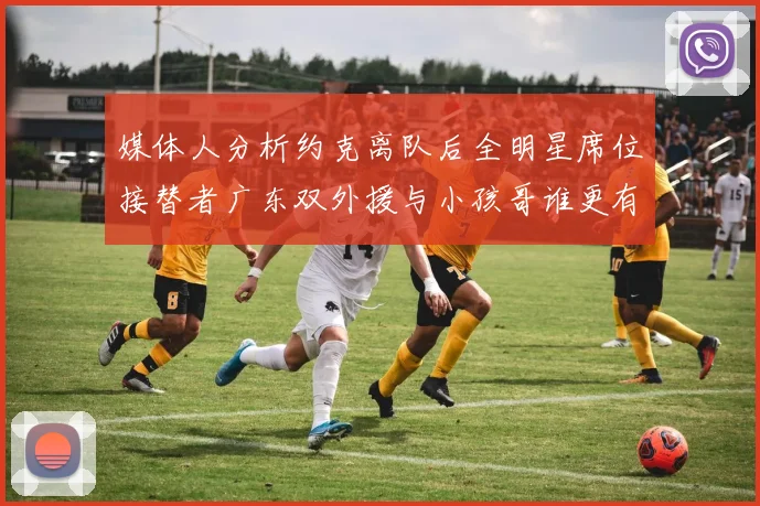 媒体人分析约克离队后全明星席位接替者广东双外援与小孩哥谁更有希望