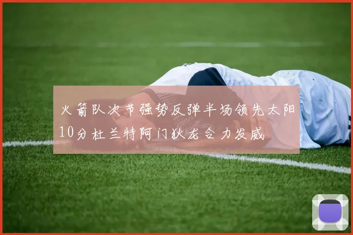 火箭队次节强势反弹半场领先太阳10分杜兰特阿门狄龙合力发威