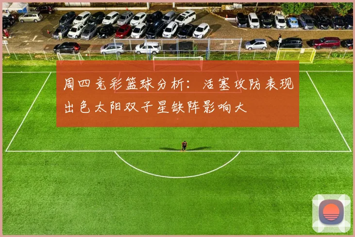 周四竞彩篮球分析：活塞攻防表现出色太阳双子星缺阵影响大