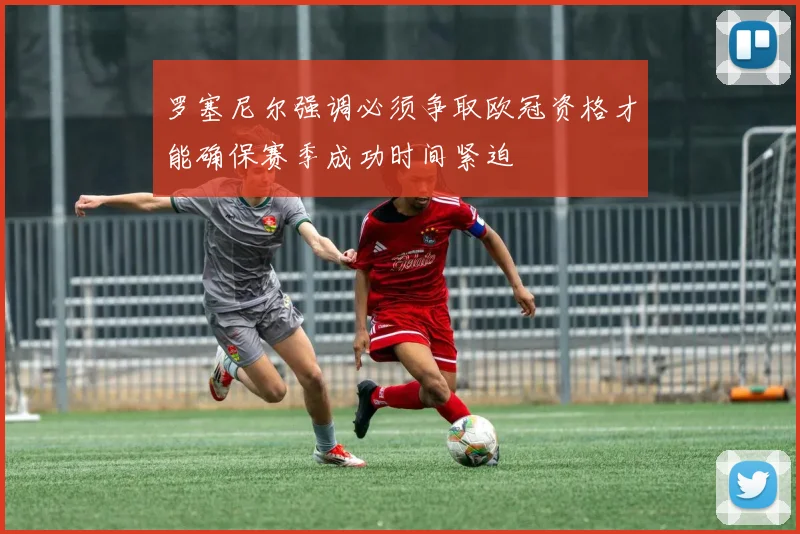 罗塞尼尔强调必须争取欧冠资格才能确保赛季成功时间紧迫