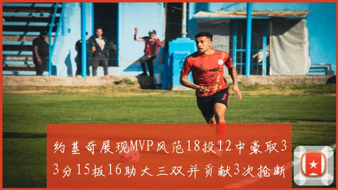 约基奇展现MVP风范18投12中豪取33分15板16助大三双并贡献3次抢断