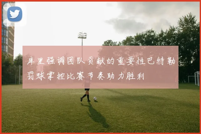 库里强调团队贡献的重要性巴特勒罚球掌控比赛节奏助力胜利