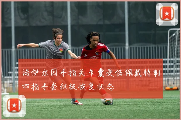 诺伊尔因手指关节囊受伤佩戴特制四指手套积极恢复状态