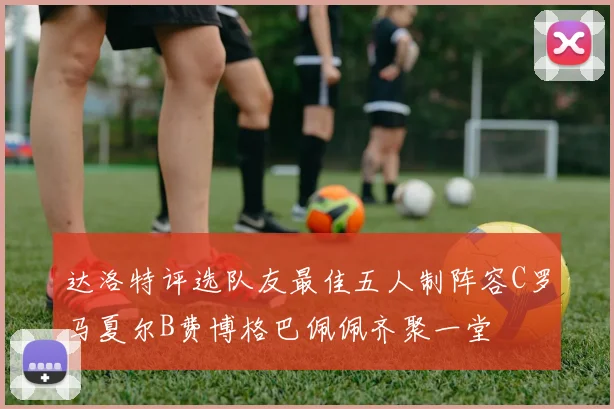 达洛特评选队友最佳五人制阵容C罗马夏尔B费博格巴佩佩齐聚一堂