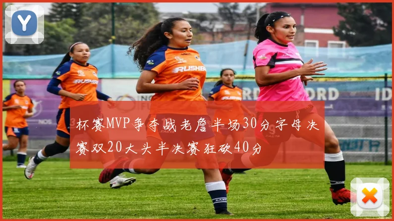 杯赛MVP争夺战老詹半场30分字母决赛双20大头半决赛狂砍40分