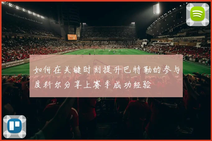 如何在关键时刻提升巴特勒的参与度科尔分享上赛季成功经验