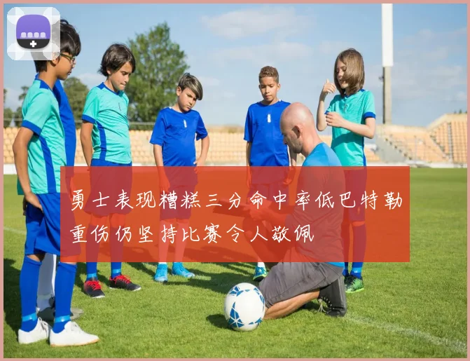勇士表现糟糕三分命中率低巴特勒重伤仍坚持比赛令人敬佩