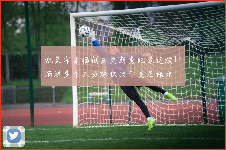 凯莱布乐福创历史新秀纪录连续14场进多个三分球仅次于克尼佩尔