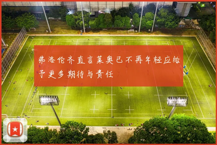 弗洛伦齐直言莱奥已不再年轻应给予更多期待与责任