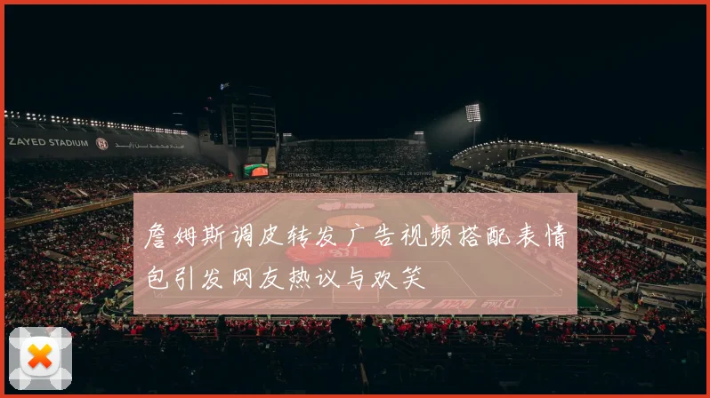 詹姆斯调皮转发广告视频搭配表情包引发网友热议与欢笑