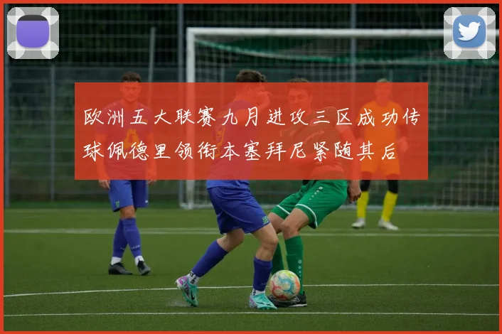 欧洲五大联赛九月进攻三区成功传球佩德里领衔本塞拜尼紧随其后