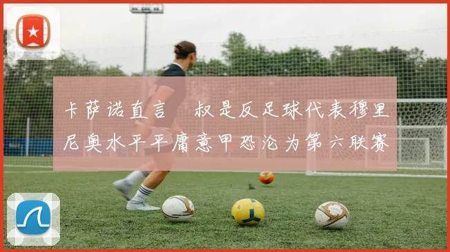卡萨诺直言囧叔是反足球代表穆里尼奥水平平庸意甲恐沦为第六联赛