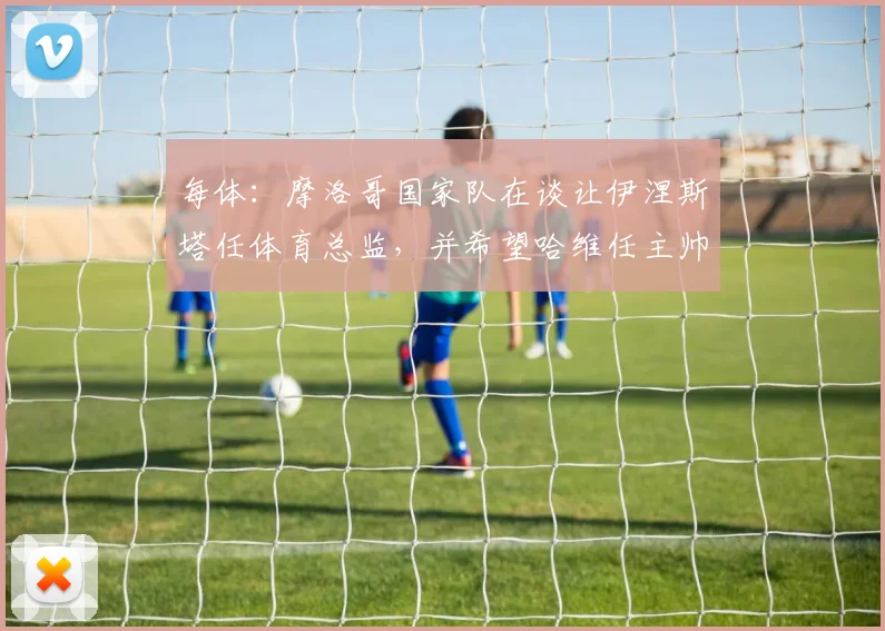 每体：摩洛哥国家队在谈让伊涅斯塔任体育总监，并希望哈维任主帅