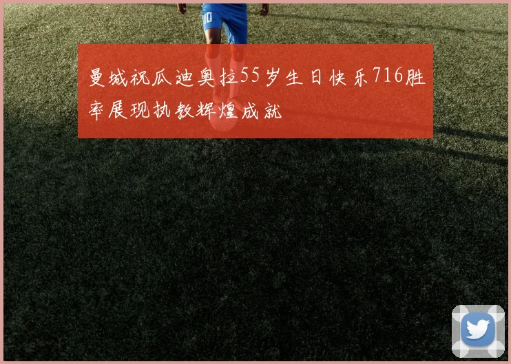 曼城祝瓜迪奥拉55岁生日快乐716胜率展现执教辉煌成就