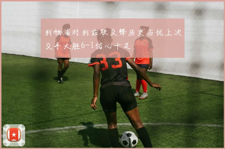 利物浦对利兹联交锋历史占优上次交手大胜6-1信心十足
