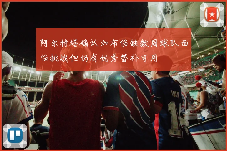 阿尔特塔确认加布伤缺数周球队面临挑战但仍有优秀替补可用