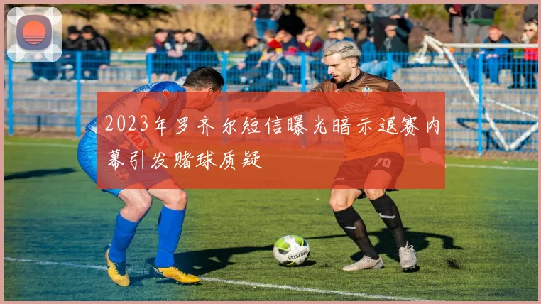 2023年罗齐尔短信曝光暗示退赛内幕引发赌球质疑