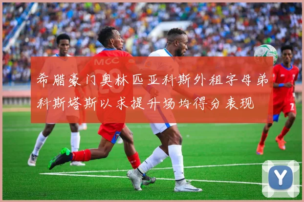 希腊豪门奥林匹亚科斯外租字母弟科斯塔斯以求提升场均得分表现