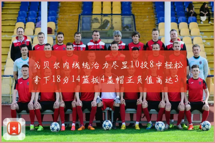 戈贝尔内线统治力尽显10投8中轻松拿下18分14篮板4盖帽正负值高达32