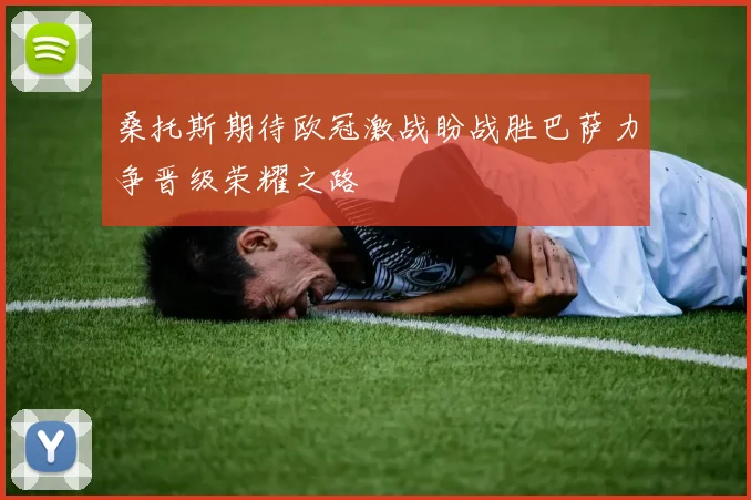 桑托斯期待欧冠激战盼战胜巴萨力争晋级荣耀之路