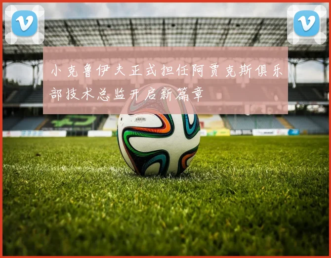 小克鲁伊夫正式担任阿贾克斯俱乐部技术总监开启新篇章