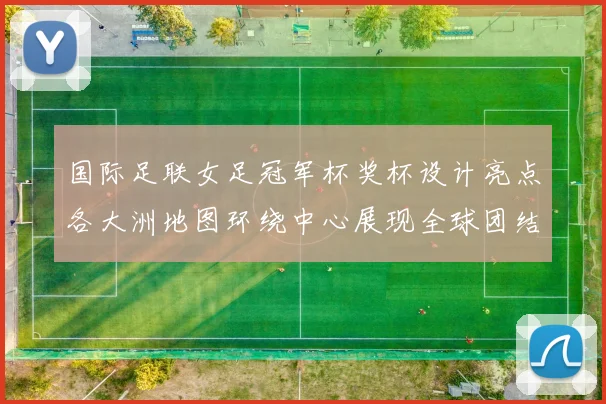 国际足联女足冠军杯奖杯设计亮点各大洲地图环绕中心展现全球团结与竞技精神