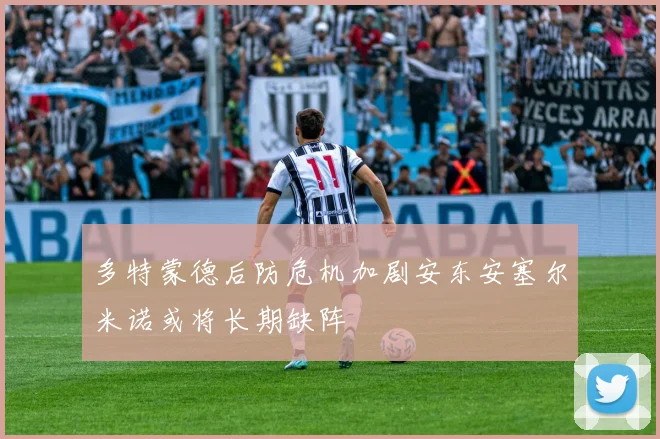 多特蒙德后防危机加剧安东安塞尔米诺或将长期缺阵