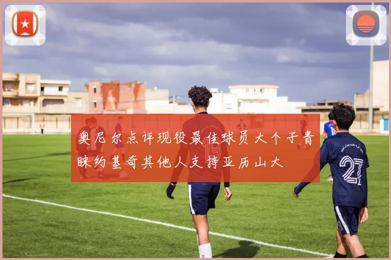 奥尼尔点评现役最佳球员大个子青睐约基奇其他人支持亚历山大