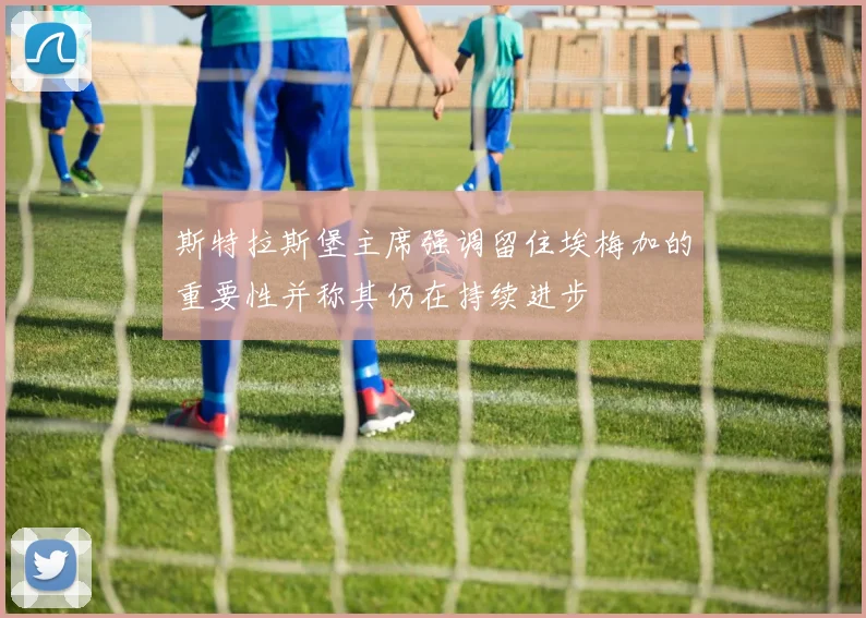 斯特拉斯堡主席强调留住埃梅加的重要性并称其仍在持续进步