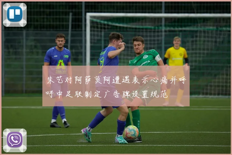 朱艺对阿萨莫阿遭遇表示心痛并呼吁中足联制定广告牌设置规范