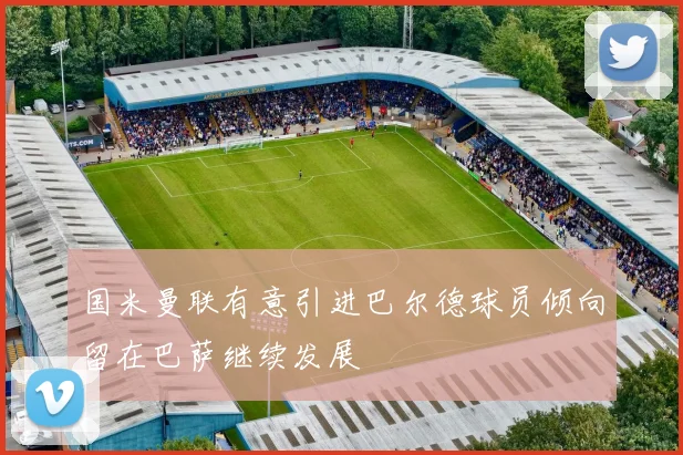 国米曼联有意引进巴尔德球员倾向留在巴萨继续发展
