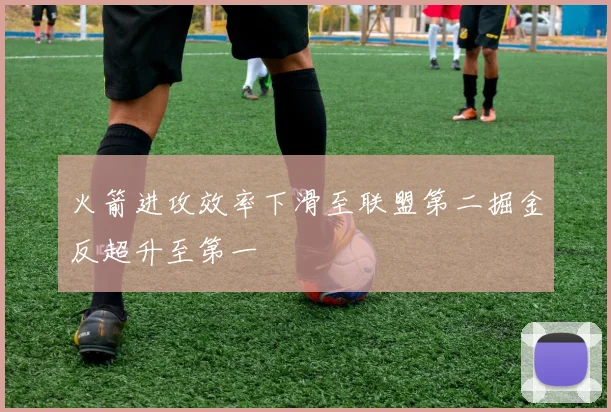 火箭进攻效率下滑至联盟第二掘金反超升至第一