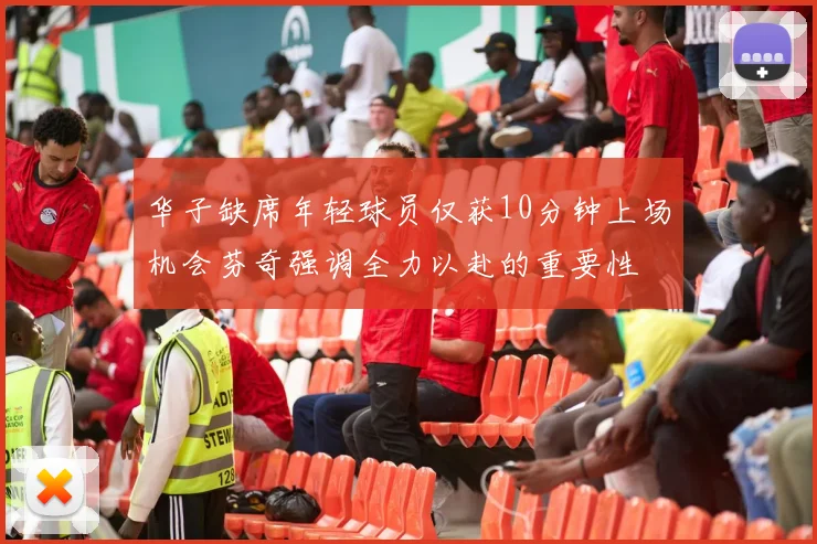 华子缺席年轻球员仅获10分钟上场机会芬奇强调全力以赴的重要性