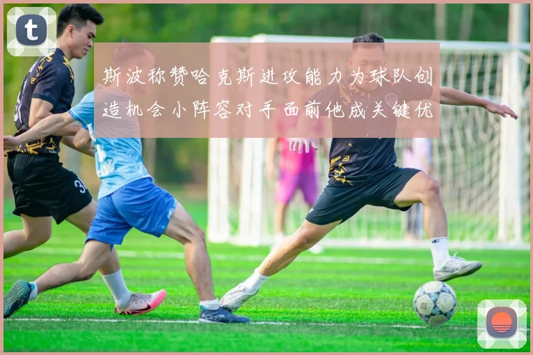 斯波称赞哈克斯进攻能力为球队创造机会小阵容对手面前他成关键优势