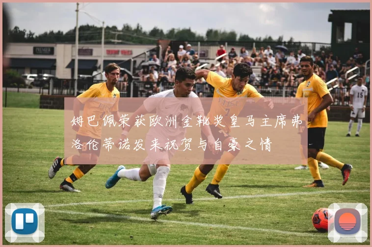 姆巴佩荣获欧洲金靴奖皇马主席弗洛伦蒂诺发来祝贺与自豪之情