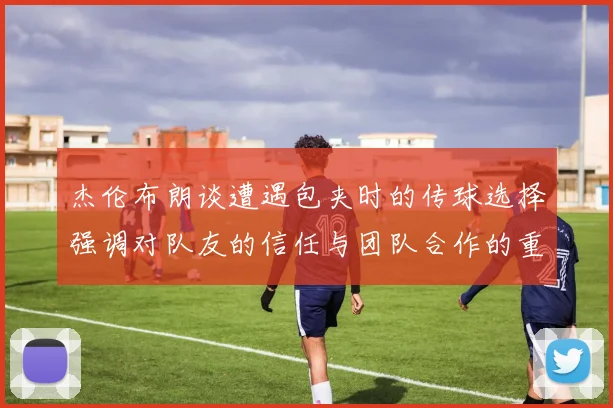 杰伦布朗谈遭遇包夹时的传球选择强调对队友的信任与团队合作的重要性