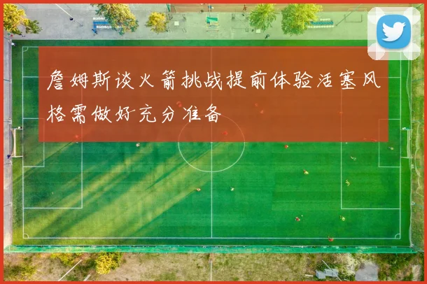 詹姆斯谈火箭挑战提前体验活塞风格需做好充分准备