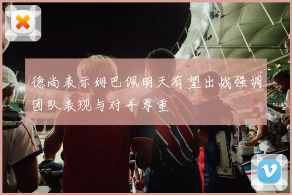 德尚表示姆巴佩明天有望出战强调团队表现与对手尊重