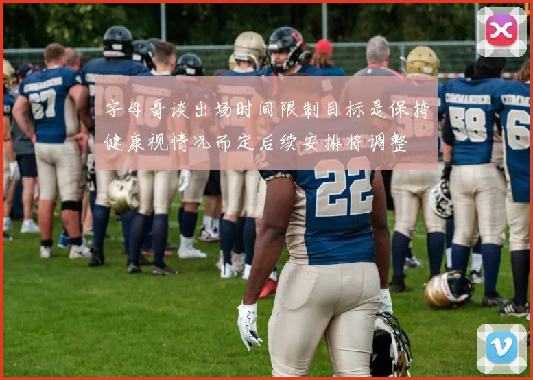 字母哥谈出场时间限制目标是保持健康视情况而定后续安排将调整