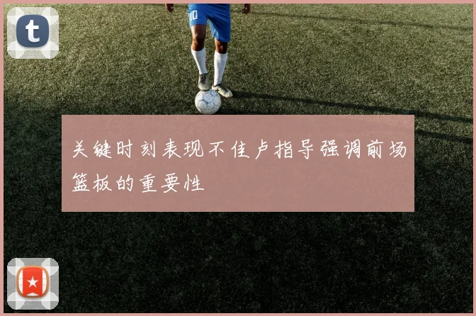 关键时刻表现不佳卢指导强调前场篮板的重要性