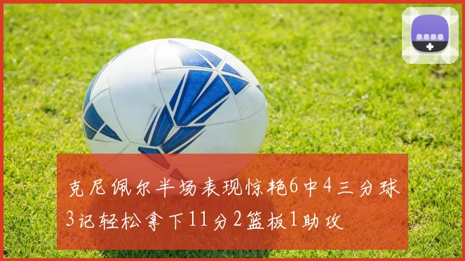 克尼佩尔半场表现惊艳6中4三分球3记轻松拿下11分2篮板1助攻