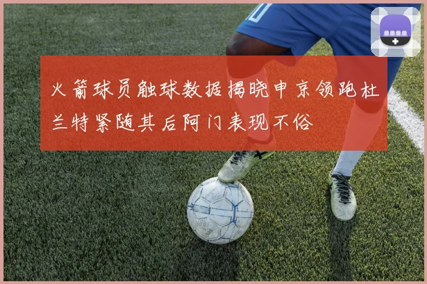 火箭球员触球数据揭晓申京领跑杜兰特紧随其后阿门表现不俗